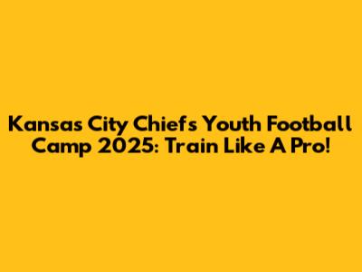 Kansas City Chiefs Youth Football Camp 2025: Train Like A Pro!