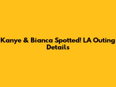 Kanye & Bianca Spotted! LA Outing Details