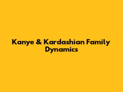 Kanye & Kardashian Family Dynamics