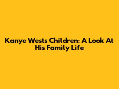 Kanye West's Children: A Look At His Family Life