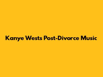 Kanye West's Post-Divorce Music