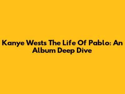 Kanye West's The Life Of Pablo: An Album Deep Dive