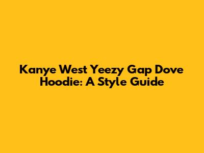 Kanye West Yeezy Gap Dove Hoodie: A Style Guide