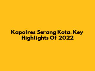 Kapolres Serang Kota: Key Highlights Of 2022