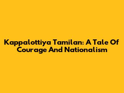 Kappalottiya Tamilan: A Tale Of Courage And Nationalism