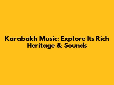 Karabakh Music: Explore Its Rich Heritage & Sounds