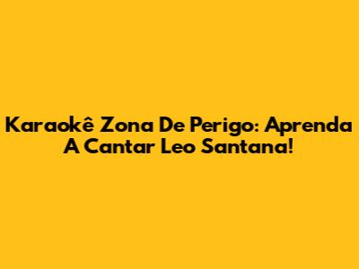 Karaokê Zona De Perigo: Aprenda A Cantar Leo Santana!