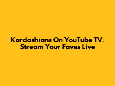 Kardashians On YouTube TV: Stream Your Faves Live