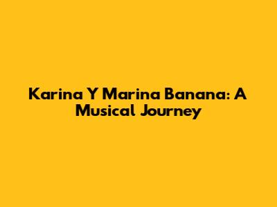 Karina Y Marina Banana: A Musical Journey