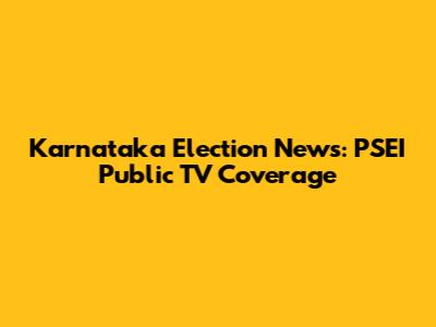 Karnataka Election News: PSEI Public TV Coverage