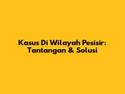 Kasus Di Wilayah Pesisir: Tantangan & Solusi