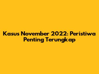Kasus November 2022: Peristiwa Penting Terungkap