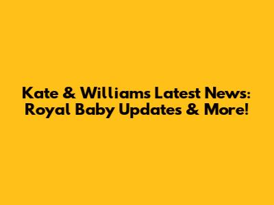 Kate & William's Latest News: Royal Baby Updates & More!