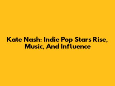 Kate Nash: Indie Pop Star's Rise, Music, And Influence