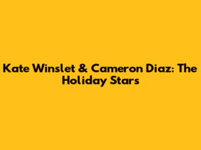 Kate Winslet & Cameron Diaz: The Holiday Stars