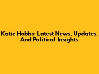 Katie Hobbs: Latest News, Updates, And Political Insights