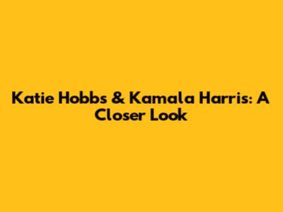 Katie Hobbs & Kamala Harris: A Closer Look