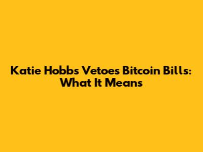 Katie Hobbs Vetoes Bitcoin Bills: What It Means