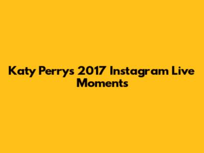 Katy Perry's 2017 Instagram Live Moments