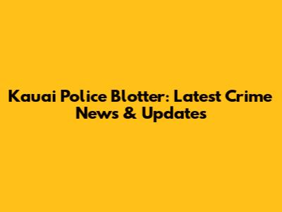 Kauai Police Blotter: Latest Crime News & Updates