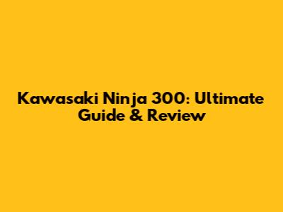 Kawasaki Ninja 300: Ultimate Guide & Review