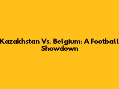 Kazakhstan Vs. Belgium: A Football Showdown