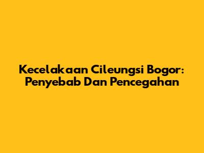 Kecelakaan Cileungsi Bogor: Penyebab Dan Pencegahan