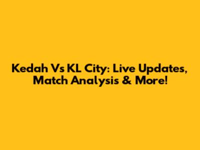 Kedah Vs KL City: Live Updates, Match Analysis & More!