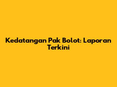 Kedatangan Pak Bolot: Laporan Terkini