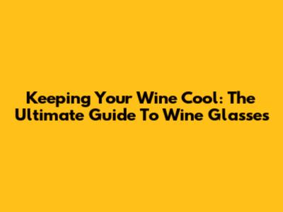 Keeping Your Wine Cool: The Ultimate Guide To Wine Glasses