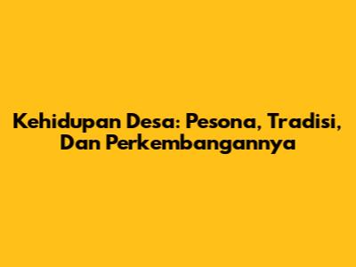Kehidupan Desa: Pesona, Tradisi, Dan Perkembangannya