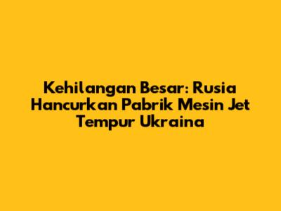 Kehilangan Besar: Rusia Hancurkan Pabrik Mesin Jet Tempur Ukraina
