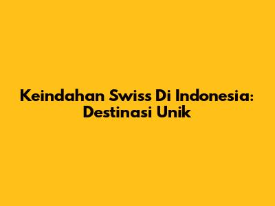Keindahan Swiss Di Indonesia: Destinasi Unik