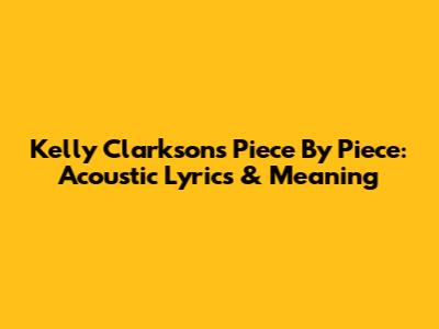 Kelly Clarkson's Piece By Piece: Acoustic Lyrics & Meaning