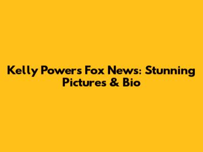 Kelly Powers Fox News: Stunning Pictures & Bio