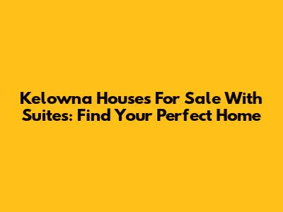 Kelowna Houses For Sale With Suites: Find Your Perfect Home