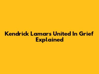 Kendrick Lamar's 'United In Grief' Explained