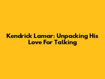 Kendrick Lamar: Unpacking His Love For Talking