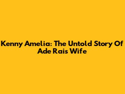Kenny Amelia: The Untold Story Of Ade Rai's Wife