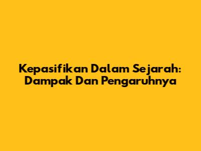 Kepasifikan Dalam Sejarah: Dampak Dan Pengaruhnya