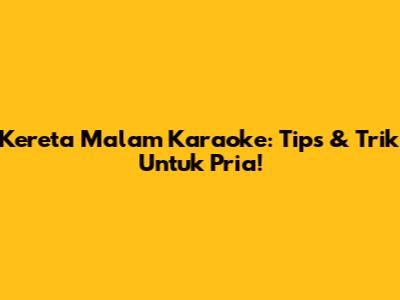 Kereta Malam Karaoke: Tips & Trik Untuk Pria!