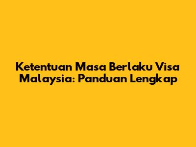 Ketentuan Masa Berlaku Visa Malaysia: Panduan Lengkap