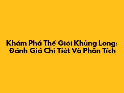 Khám Phá Thế Giới Khủng Long: Đánh Giá Chi Tiết Và Phân Tích