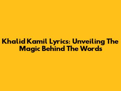 Khalid Kamil Lyrics: Unveiling The Magic Behind The Words