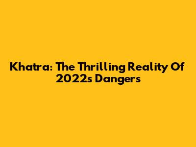 Khatra: The Thrilling Reality Of 2022's Dangers