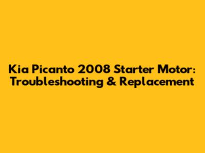 Kia Picanto 2008 Starter Motor: Troubleshooting & Replacement