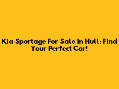 Kia Sportage For Sale In Hull: Find Your Perfect Car!