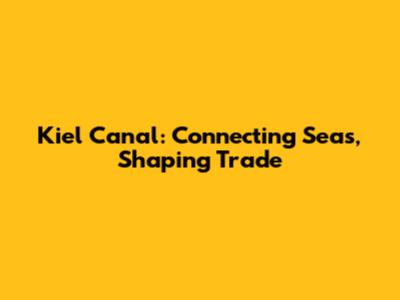 Kiel Canal: Connecting Seas, Shaping Trade
