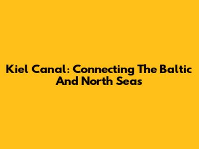 Kiel Canal: Connecting The Baltic And North Seas