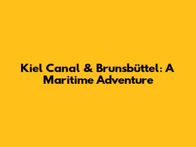 Kiel Canal & Brunsbüttel: A Maritime Adventure